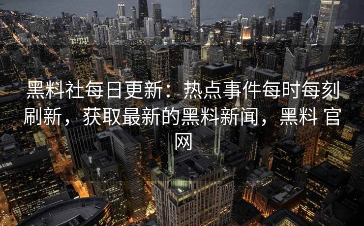 黑料社每日更新：热点事件每时每刻刷新，获取最新的黑料新闻，黑料 官网