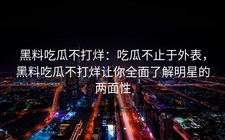 黑料吃瓜不打烊：吃瓜不止于外表，黑料吃瓜不打烊让你全面了解明星的两面性