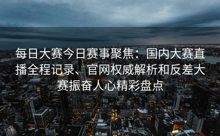 每日大赛今日赛事聚焦:国内大赛直播全程记录、官网权威解析和反差大赛振奋人心精彩盘点 每日大赛今日赛事聚焦:国内大赛直播全程记录、官网权威解析和反差大赛振奋人心精彩盘点