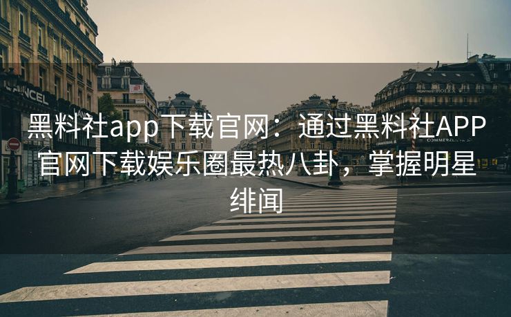 黑料社app下载官网：通过黑料社APP官网下载娱乐圈最热八卦，掌握明星绯闻