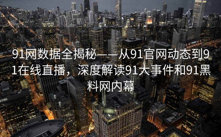 91网数据全揭秘——从91官网动态到91在线直播，深度解读91大事件和91黑料网内幕