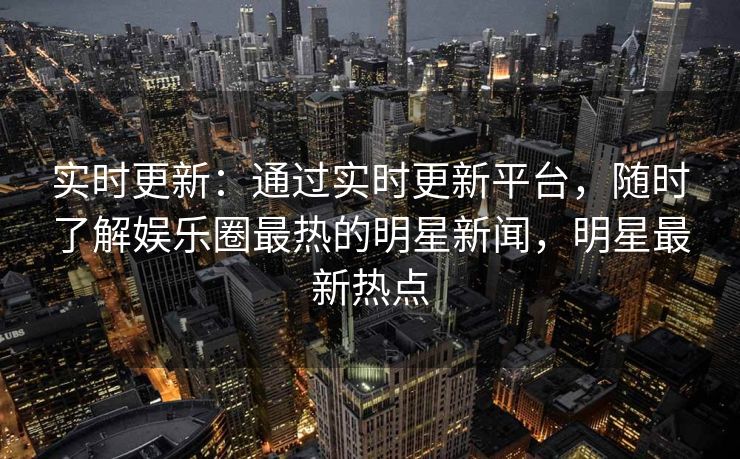 实时更新：通过实时更新平台，随时了解娱乐圈最热的明星新闻，明星最新热点