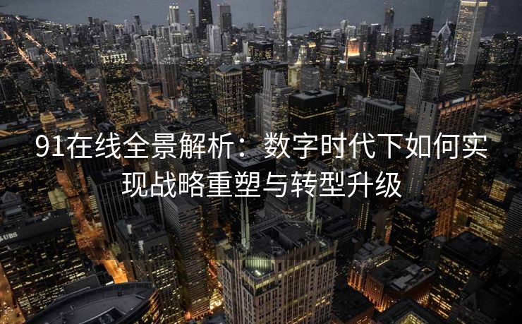 91在线全景解析:数字时代下如何实现战略重塑与转型升级 91在线全景解析:数字时代下如何实现战略重塑与转型升级
