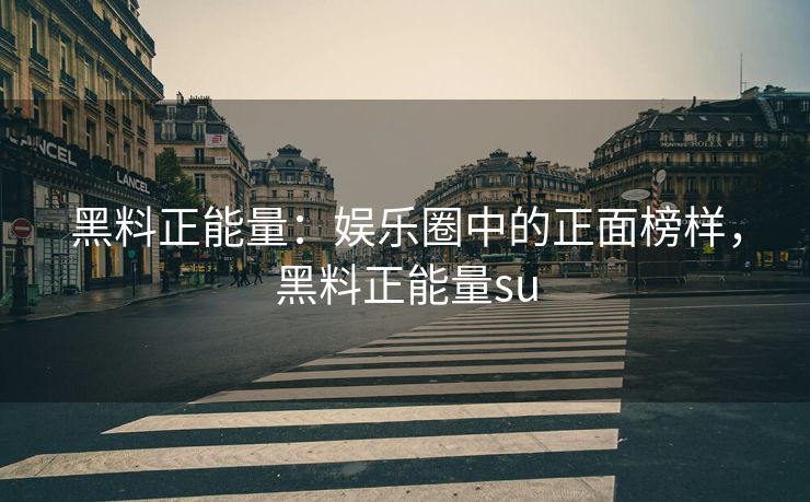 黑料正能量：娱乐圈中的正面榜样，黑料正能量su