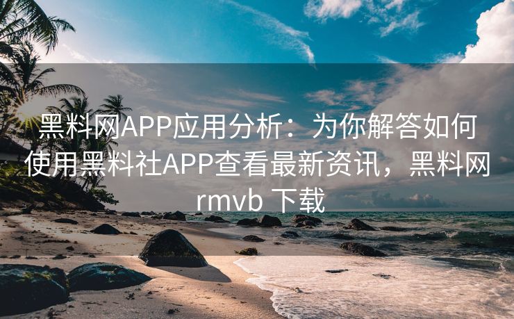 黑料网APP应用分析：为你解答如何使用黑料社APP查看最新资讯，黑料网 rmvb 下载