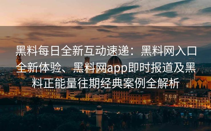 黑料每日全新互动速递:黑料网入口全新体验、黑料网app即时报道及黑料正能量往期经典案例全解析 黑料每日全新互动速递:黑料网入口全新体验、黑料网app即时报道及黑料正能量往期经典案例全解析