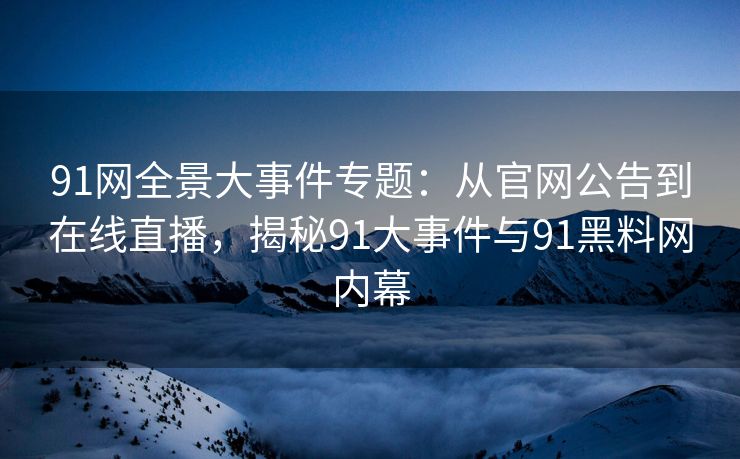 91网全景大事件专题：从官网公告到在线直播，揭秘91大事件与91黑料网内幕