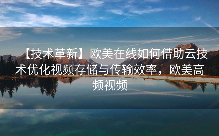 【技术革新】欧美在线如何借助云技术优化视频存储与传输效率,欧美高频视频 【技术革新】欧美在线如何借助云技术优化视频存储与传输效率,欧美高频视频