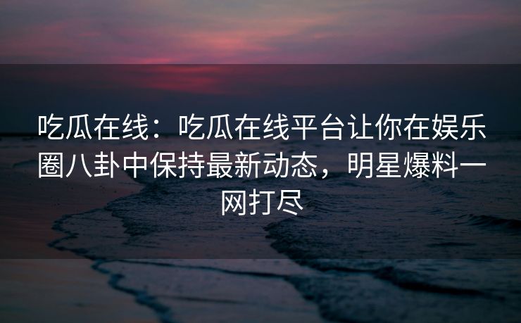 吃瓜在线：吃瓜在线平台让你在娱乐圈八卦中保持最新动态，明星爆料一网打尽