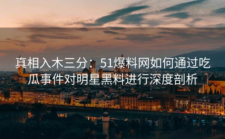 真相入木三分:51爆料网如何通过吃瓜事件对明星黑料进行深度剖析 真相入木三分:51爆料网如何通过吃瓜事件对明星黑料进行深度剖析