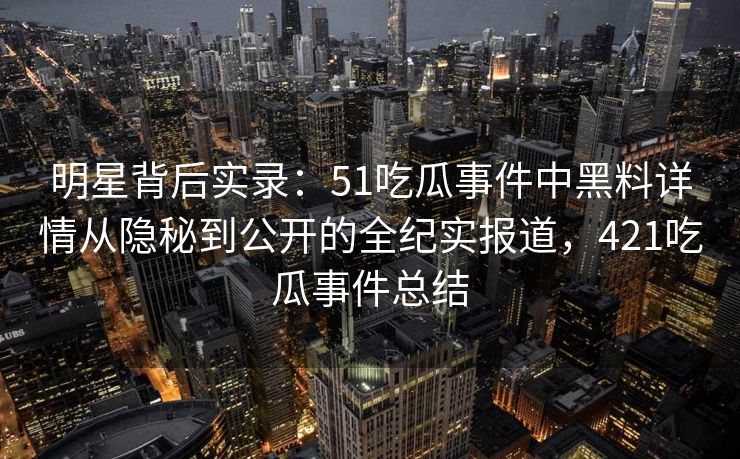 明星背后实录：51吃瓜事件中黑料详情从隐秘到公开的全纪实报道，421吃瓜事件总结