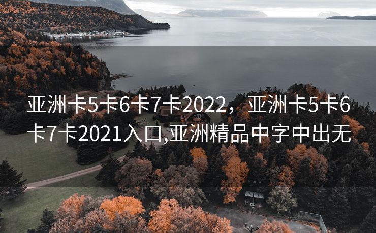 亚洲卡5卡6卡7卡2022，亚洲卡5卡6卡7卡2021入口,亚洲精品中字中出无