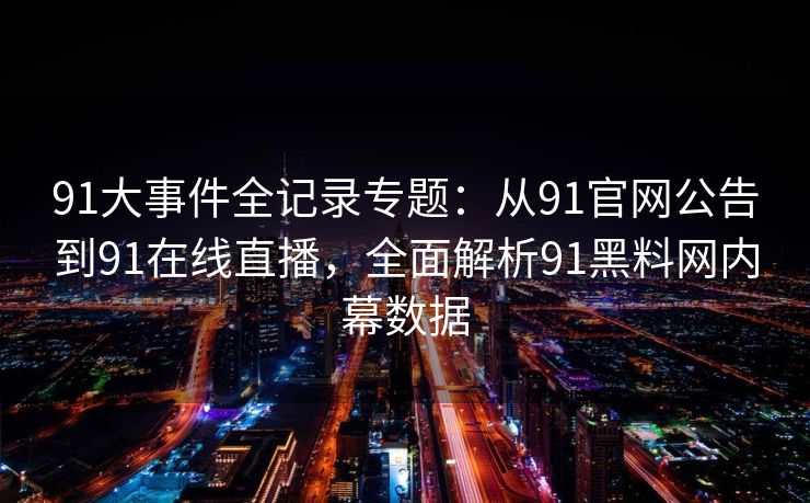 91大事件全记录专题：从91官网公告到91在线直播，全面解析91黑料网内幕数据