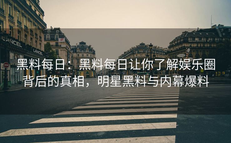黑料每日：黑料每日让你了解娱乐圈背后的真相，明星黑料与内幕爆料