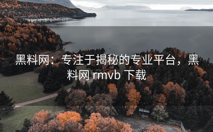 黑料网:专注于揭秘的专业平台,黑料网 rmvb 下载 黑料网:专注于揭秘的专业平台,黑料网 rmvb 下载