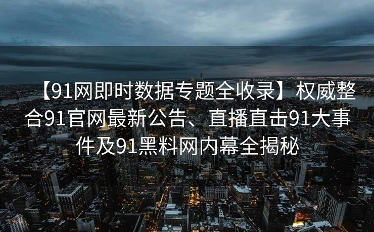 【91网即时数据专题全收录】权威整合91官网最新公告、直播直击91大事件及91黑料网内幕全揭秘