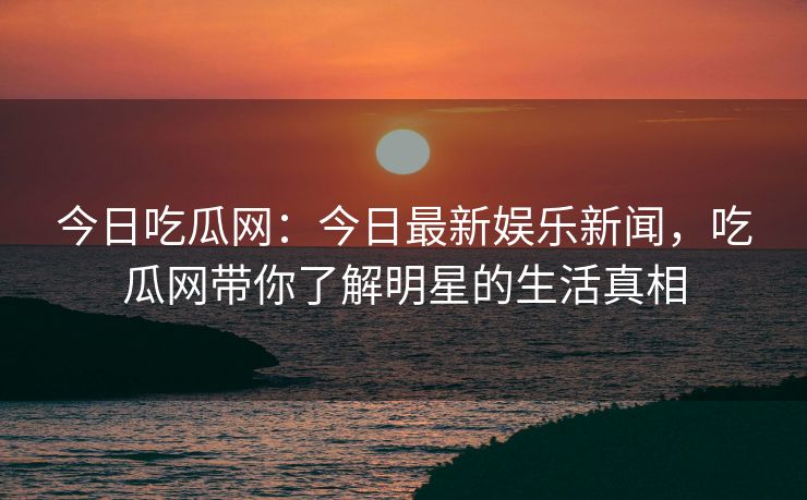 今日吃瓜网：今日最新娱乐新闻，吃瓜网带你了解明星的生活真相