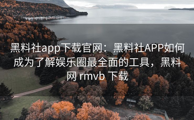 黑料社app下载官网：黑料社APP如何成为了解娱乐圈最全面的工具，黑料网 rmvb 下载