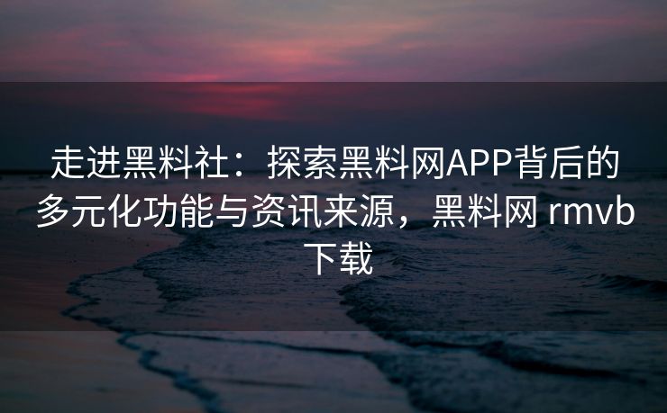走进黑料社：探索黑料网APP背后的多元化功能与资讯来源，黑料网 rmvb 下载