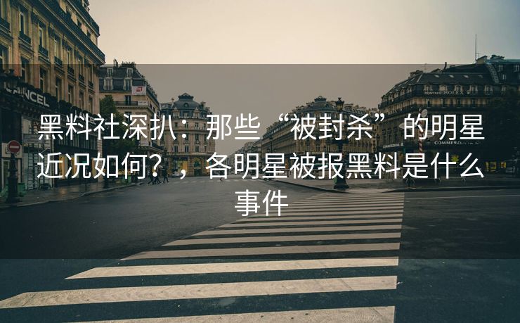 黑料社深扒:那些“被封杀”的明星近况如何?,各明星被报黑料是什么事件 黑料社深扒:那些“被封杀”的明星近况如何?,各明星被报黑料是什么事件