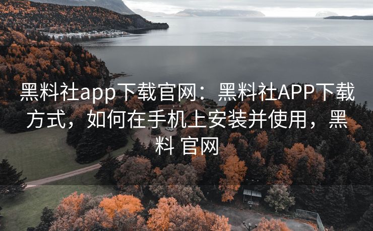黑料社app下载官网：黑料社APP下载方式，如何在手机上安装并使用，黑料 官网