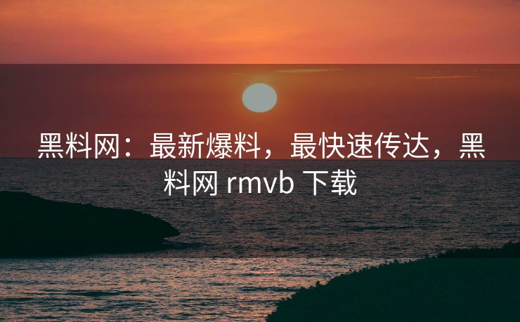 黑料网:最新爆料,最快速传达,黑料网 rmvb 下载 黑料网:最新爆料,最快速传达,黑料网 rmvb 下载