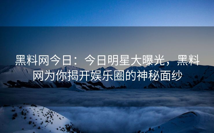 黑料网今日:今日明星大曝光,黑料网为你揭开娱乐圈的神秘面纱 黑料网今日:今日明星大曝光,黑料网为你揭开娱乐圈的神秘面纱
